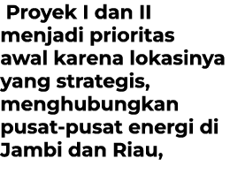  Proyek I dan II menjadi prioritas awal karena lokasinya yang strategis, menghubungkan pusat pusat energi di Jambi da...