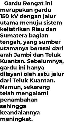 Gardu Rengat ini merupakan gardu 150 kV dengan jalur utama menuju sistem kelistrikan Riau dan Sumatera bagian tengah,...