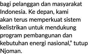 bagi pelanggan dan masyarakat Indonesia. Ke depan, kami akan terus memperkuat sistem kelistrikan untuk mendukung prog...