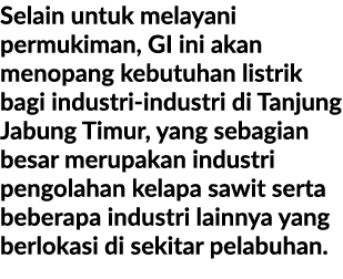 Selain untuk melayani permukiman, GI ini akan menopang kebutuhan listrik bagi industri industri di Tanjung Jabung Tim...