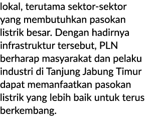 lokal, terutama sektor sektor yang membutuhkan pasokan listrik besar. Dengan hadirnya infrastruktur tersebut, PLN ber...