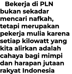 Bekerja di PLN bukan sekadar mencari nafkah, tetapi merupakan pekerja mulia karena setiap kilowatt yang kita alirkan ...