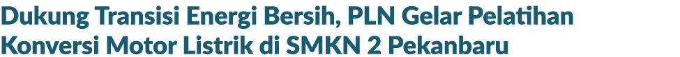 Dukung Transisi Energi Bersih, PLN Gelar Pelatihan Konversi Motor Listrik di SMKN 2 Pekanbaru 