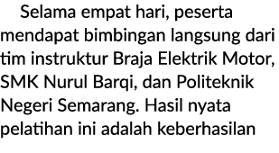  Selama empat hari, peserta mendapat bimbingan langsung dari tim instruktur Braja Elektrik Motor, SMK Nurul Barqi, da...