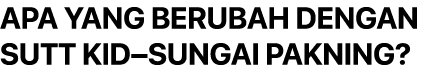 APA YANG BERUBAH DENGAN SUTT KID–SUNGAI PAKNING? 