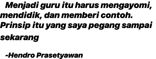 Menjadi guru itu harus mengayomi, mendidik, dan memberi contoh. Prinsip itu yang saya pegang sampai sekarang Hendro P...