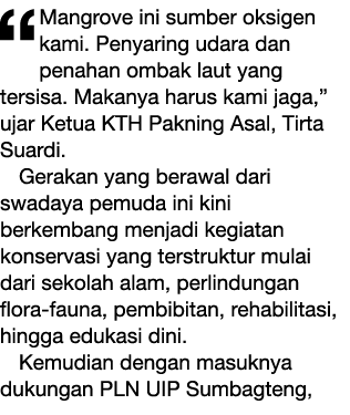 “Mangrove ini sumber oksigen kami. Penyaring udara dan penahan ombak laut yang tersisa. Makanya harus kami jaga,” uja...