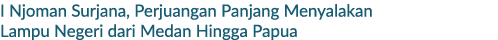 I Njoman Surjana, Perjuangan Panjang Menyalakan Lampu Negeri dari Medan Hingga Papua