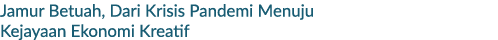 Jamur Betuah, Dari Krisis Pandemi Menuju Kejayaan Ekonomi Kreatif