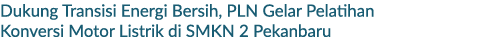 Dukung Transisi Energi Bersih, PLN Gelar Pelatihan Konversi Motor Listrik di SMKN 2 Pekanbaru