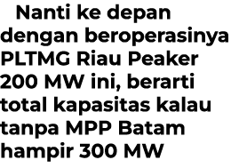 Nanti ke depan dengan beroperasinya PLTMG Riau Peaker 200 MW ini, berarti total kapasitas kalau tanpa MPP Batam hampi...