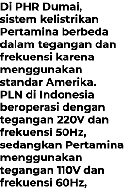 Di PHR Dumai, sistem kelistrikan Pertamina berbeda dalam tegangan dan frekuensi karena menggunakan standar Amerika. P...