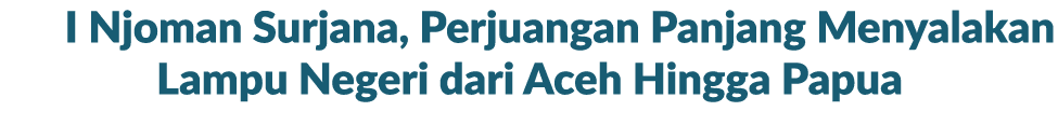 I Njoman Surjana, Perjuangan Panjang Menyalakan Lampu Negeri dari Aceh Hingga Papua