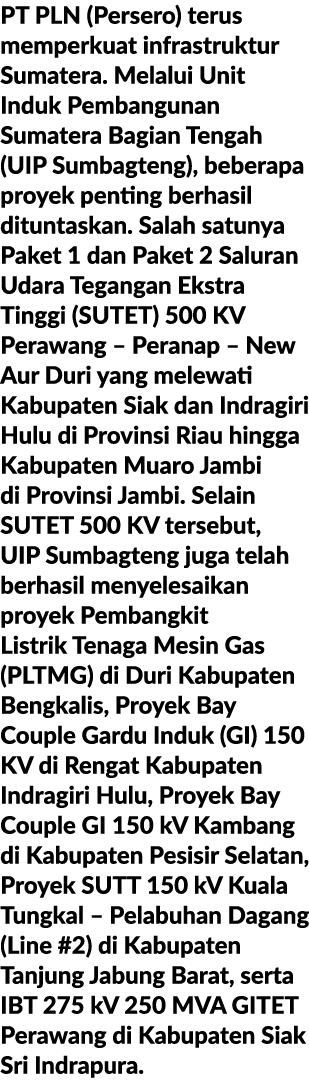 PT PLN (Persero) terus memperkuat infrastruktur Sumatera. Melalui Unit Induk Pembangunan Sumatera Bagian Tengah (UIP ...