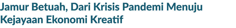 Jamur Betuah, Dari Krisis Pandemi Menuju Kejayaan Ekonomi Kreatif