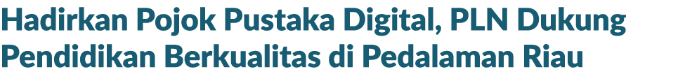 Hadirkan Pojok Pustaka Digital, PLN Dukung Pendidikan Berkualitas di Pedalaman Riau 