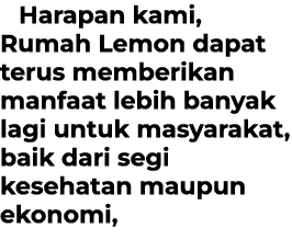 Harapan kami, Rumah Lemon dapat terus memberikan manfaat lebih banyak lagi untuk masyarakat, baik dari segi kesehatan...