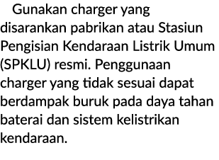 Gunakan charger yang disarankan pabrikan atau Stasiun Pengisian Kendaraan Listrik Umum (SPKLU) resmi. Penggunaan char...